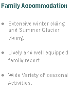 Text Box: Family AccommodationExtensive winter skiing and Summer Glacier skiing.Lively and well equipped family resort.Wide Variety of seasonal Activities.	